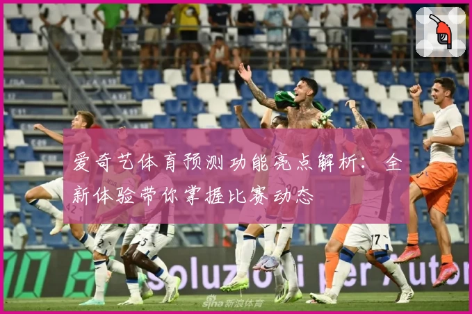 爱奇艺体育预测功能亮点解析：全新体验带你掌握比赛动态
