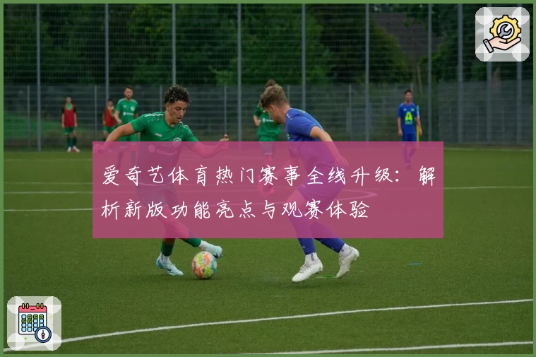 爱奇艺体育热门赛事全线升级：解析新版功能亮点与观赛体验