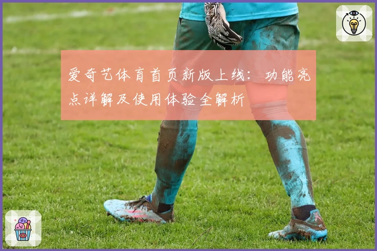 爱奇艺体育首页新版上线：功能亮点详解及使用体验全解析