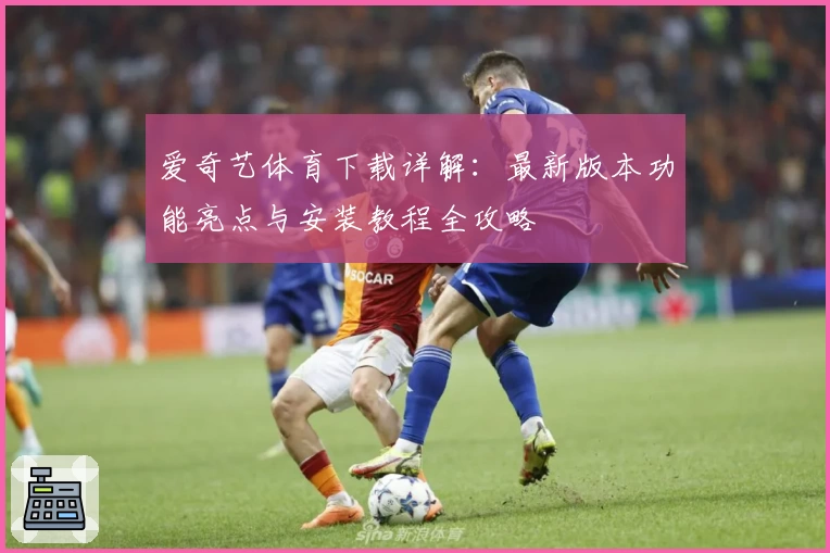 爱奇艺体育下载详解：最新版本功能亮点与安装教程全攻略