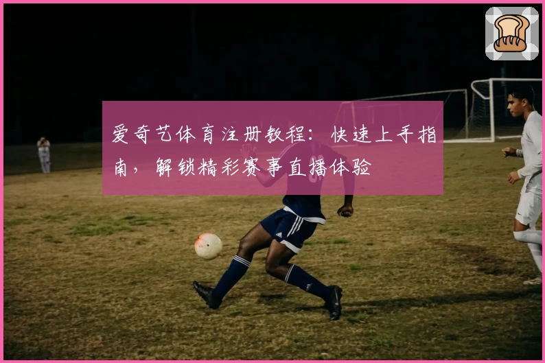 爱奇艺体育注册教程:快速上手指南,解锁精彩赛事直播体验