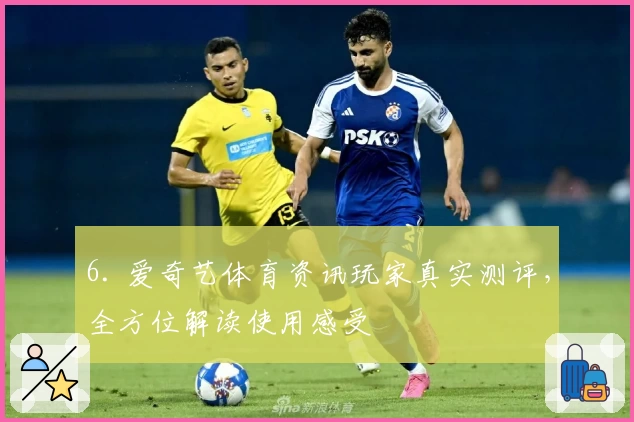 6. 爱奇艺体育资讯玩家真实测评，全方位解读使用感受
