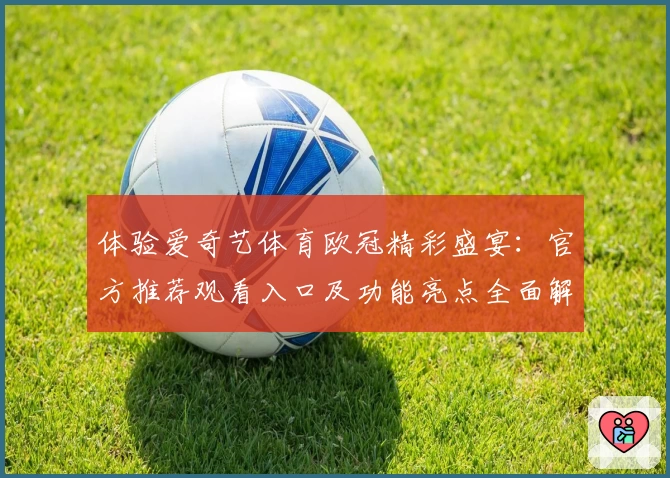 体验爱奇艺体育欧冠精彩盛宴：官方推荐观看入口及功能亮点全面解析