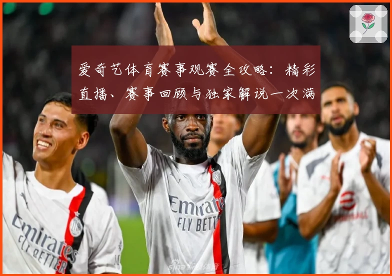 爱奇艺体育赛事观赛全攻略：精彩直播、赛事回顾与独家解说一次满足
