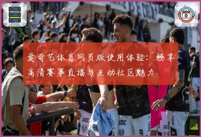 爱奇艺体育网页版使用体验：畅享高清赛事直播与互动社区魅力