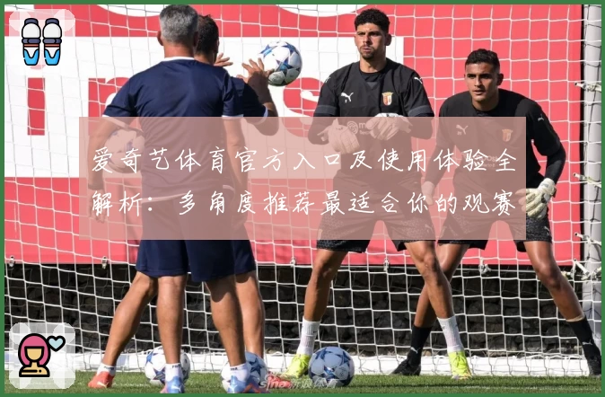 爱奇艺体育官方入口及使用体验全解析：多角度推荐最适合你的观赛方式