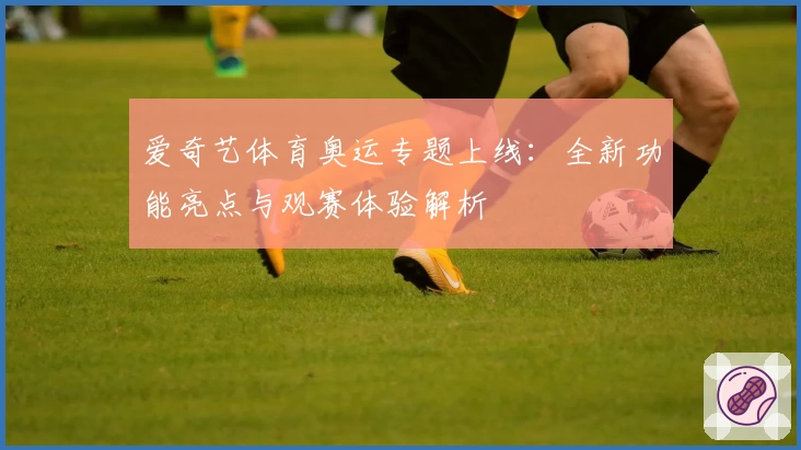 爱奇艺体育奥运专题上线：全新功能亮点与观赛体验解析