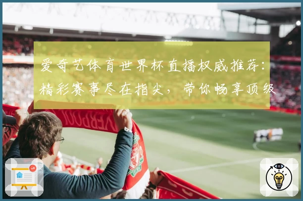 爱奇艺体育世界杯直播权威推荐:精彩赛事尽在指尖,带你畅享顶级观赛体验