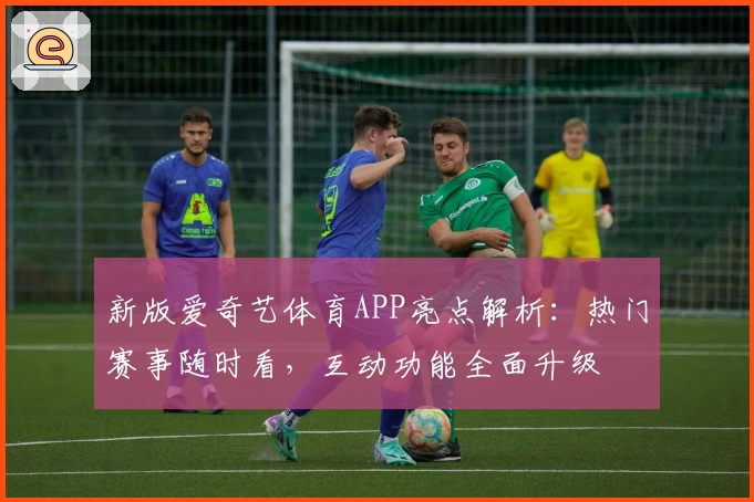 新版爱奇艺体育APP亮点解析:热门赛事随时看,互动功能全面升级