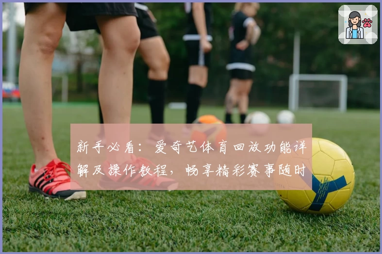 新手必看：爱奇艺体育回放功能详解及操作教程，畅享精彩赛事随时回顾！