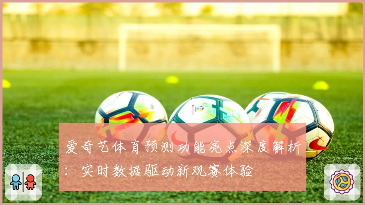 爱奇艺体育预测功能亮点深度解析：实时数据驱动新观赛体验