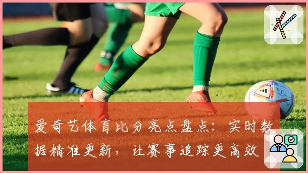 爱奇艺体育比分亮点盘点：实时数据精准更新，让赛事追踪更高效