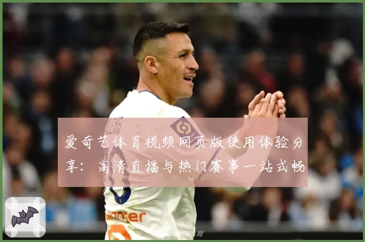 爱奇艺体育视频网页版使用体验分享：高清直播与热门赛事一站式畅享