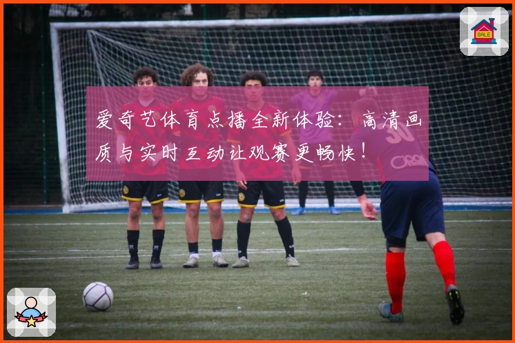 爱奇艺体育点播全新体验：高清画质与实时互动让观赛更畅快！