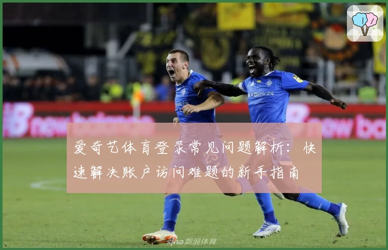 爱奇艺体育登录常见问题解析：快速解决账户访问难题的新手指南