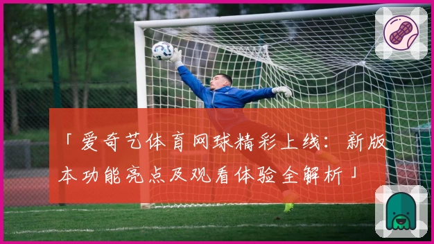 「爱奇艺体育网球精彩上线：新版本功能亮点及观看体验全解析」