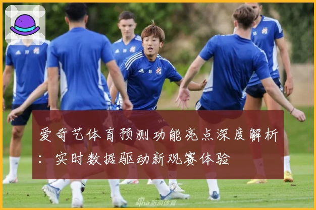 爱奇艺体育预测功能亮点深度解析：实时数据驱动新观赛体验