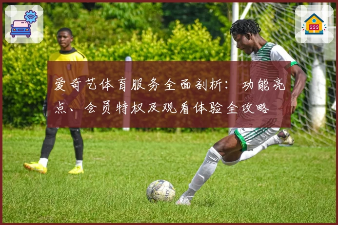 爱奇艺体育服务全面剖析：功能亮点、会员特权及观看体验全攻略