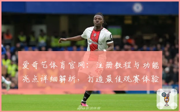 爱奇艺体育官网：注册教程与功能亮点详细解析，打造最佳观赛体验