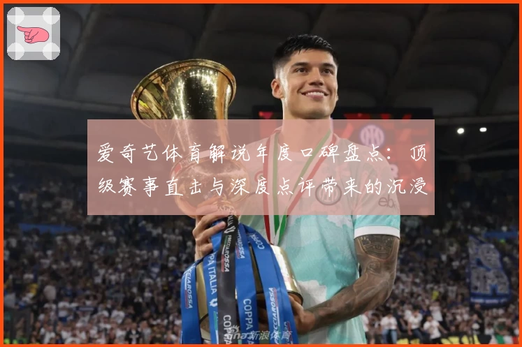 爱奇艺体育解说年度口碑盘点：顶级赛事直击与深度点评带来的沉浸式观赛体验