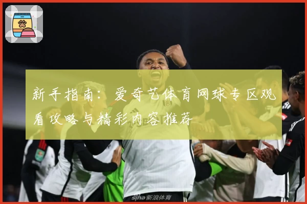新手指南:爱奇艺体育网球专区观看攻略与精彩内容推荐