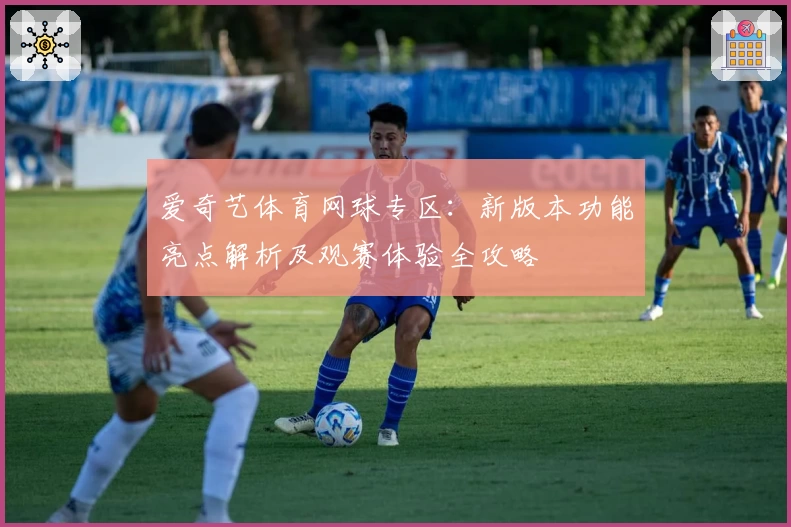 爱奇艺体育网球专区：新版本功能亮点解析及观赛体验全攻略