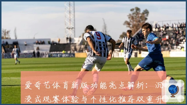 爱奇艺体育新版功能亮点解析:沉浸式观赛体验与个性化推荐双重升级
