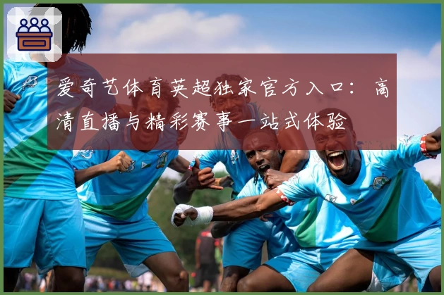 爱奇艺体育英超独家官方入口：高清直播与精彩赛事一站式体验