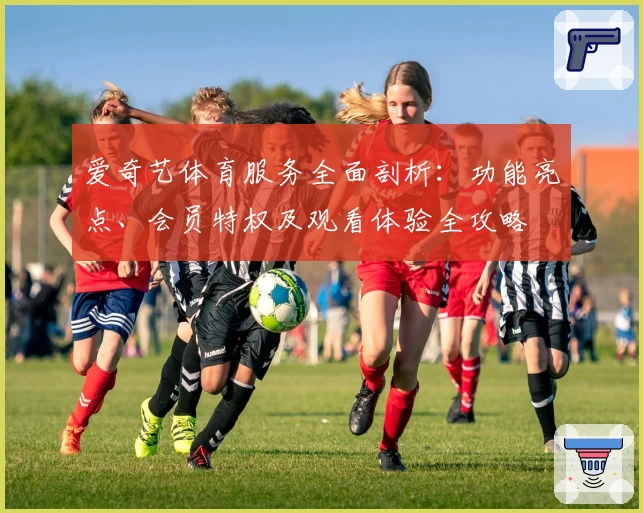 爱奇艺体育服务全面剖析:功能亮点、会员特权及观看体验全攻略
