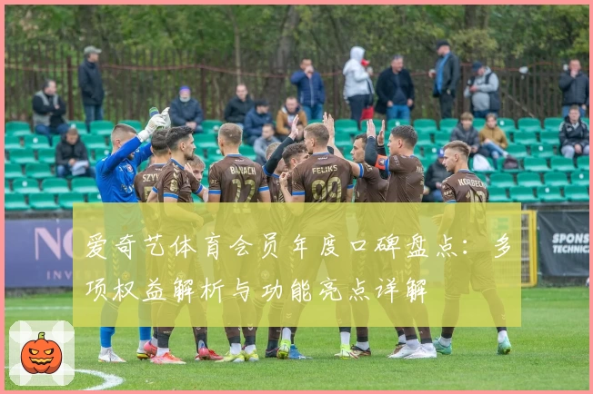 爱奇艺体育会员年度口碑盘点：多项权益解析与功能亮点详解