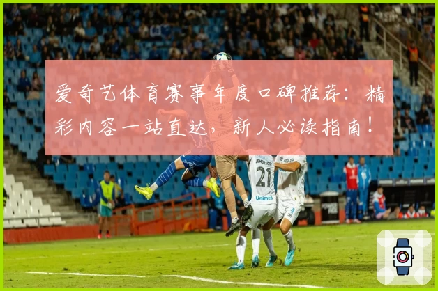 爱奇艺体育赛事年度口碑推荐：精彩内容一站直达，新人必读指南！