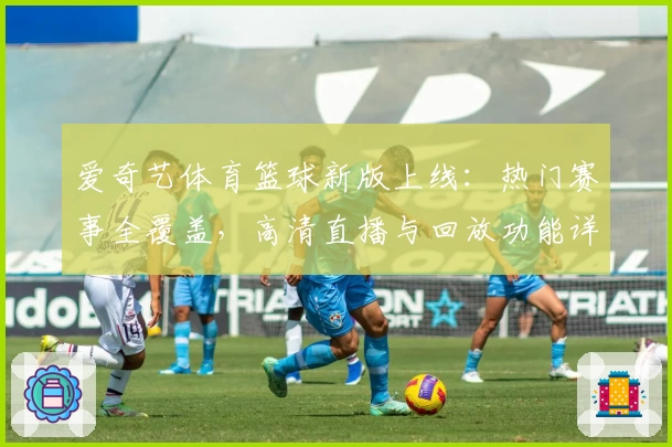 爱奇艺体育篮球新版上线：热门赛事全覆盖，高清直播与回放功能详解
