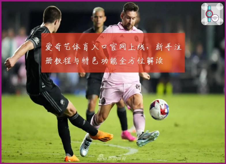 爱奇艺体育入口官网上线，新手注册教程与特色功能全方位解读