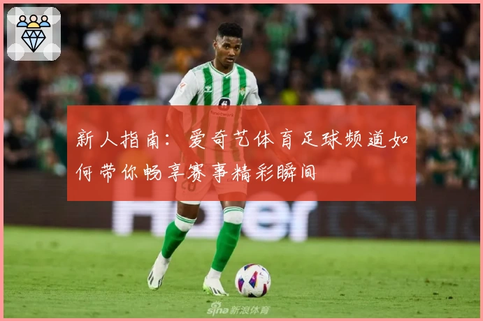 新人指南：爱奇艺体育足球频道如何带你畅享赛事精彩瞬间