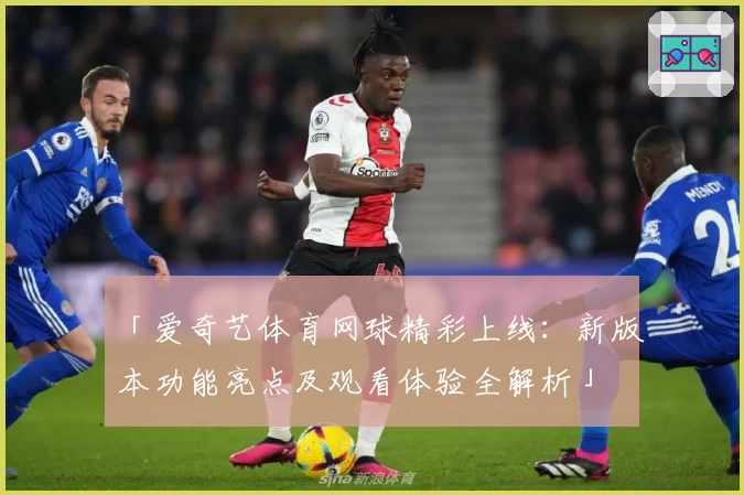 「爱奇艺体育网球精彩上线：新版本功能亮点及观看体验全解析」