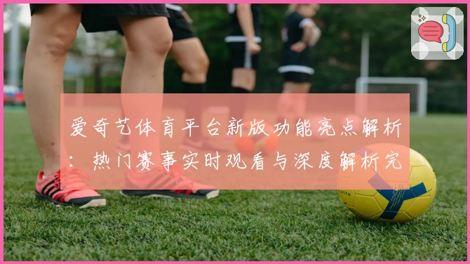 爱奇艺体育平台新版功能亮点解析：热门赛事实时观看与深度解析完美结合