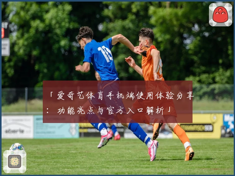 「爱奇艺体育手机端使用体验分享：功能亮点与官方入口解析」