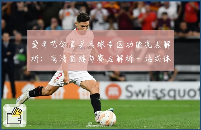 爱奇艺体育乒乓球专区功能亮点解析：高清直播与赛后解析一站式体验