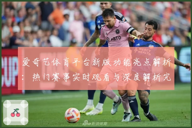 爱奇艺体育平台新版功能亮点解析:热门赛事实时观看与深度解析完美结合