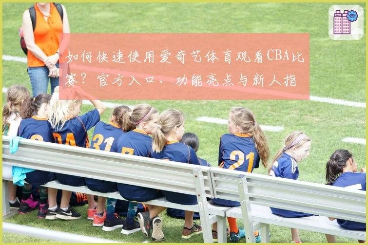 如何快速使用爱奇艺体育观看CBA比赛？官方入口、功能亮点与新人指南一文详解