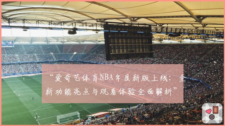 “爱奇艺体育NBA年度新版上线：全新功能亮点与观看体验全面解析”
