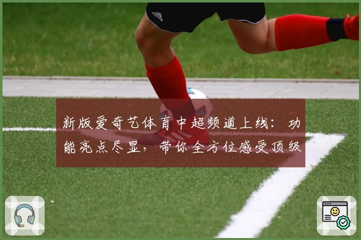 新版爱奇艺体育中超频道上线：功能亮点尽显，带你全方位感受顶级联赛魅力