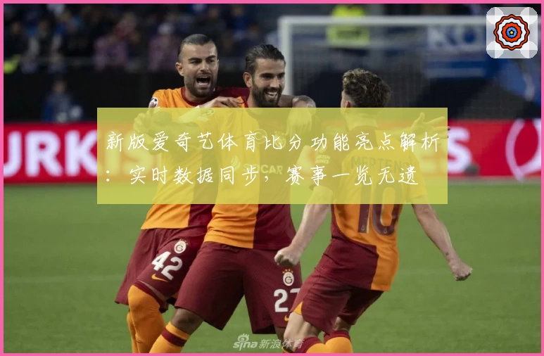 新版爱奇艺体育比分功能亮点解析：实时数据同步，赛事一览无遗