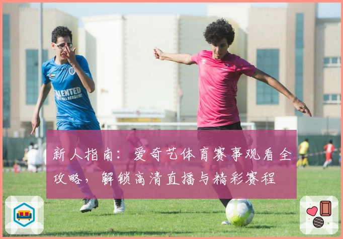 新人指南：爱奇艺体育赛事观看全攻略，解锁高清直播与精彩赛程