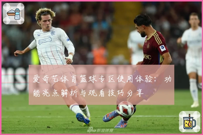 爱奇艺体育篮球专区使用体验：功能亮点解析与观看技巧分享