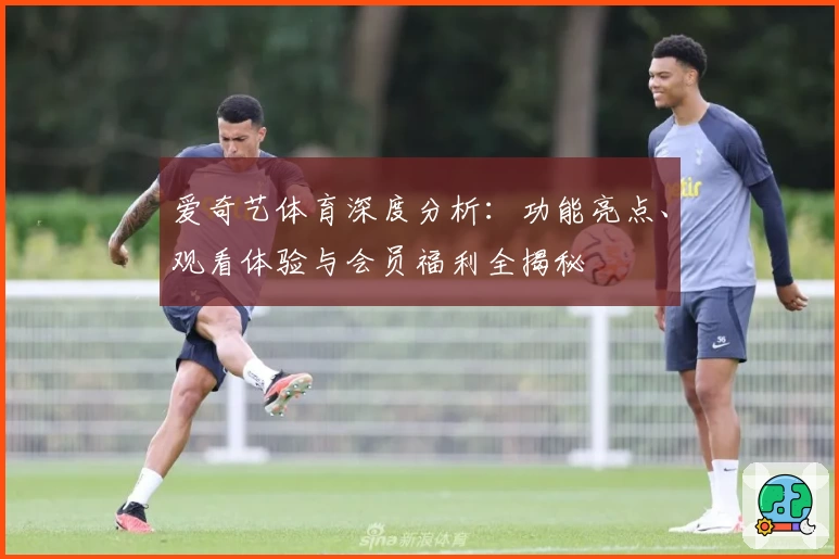 爱奇艺体育深度分析：功能亮点、观看体验与会员福利全揭秘