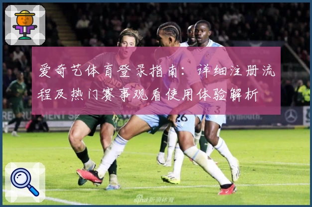 爱奇艺体育登录指南：详细注册流程及热门赛事观看使用体验解析
