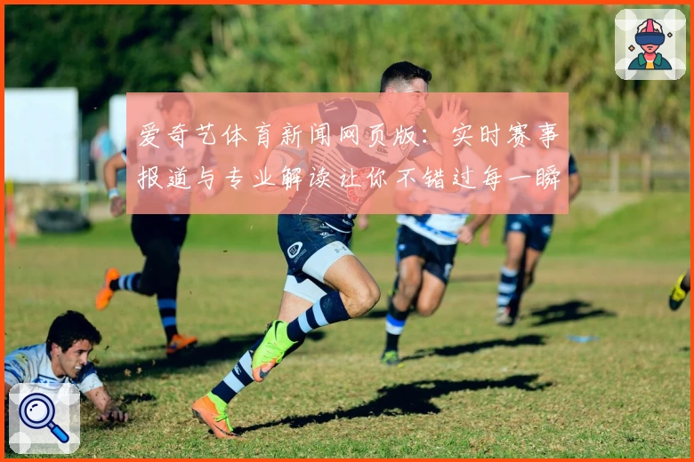 爱奇艺体育新闻网页版:实时赛事报道与专业解读让你不错过每一瞬精彩