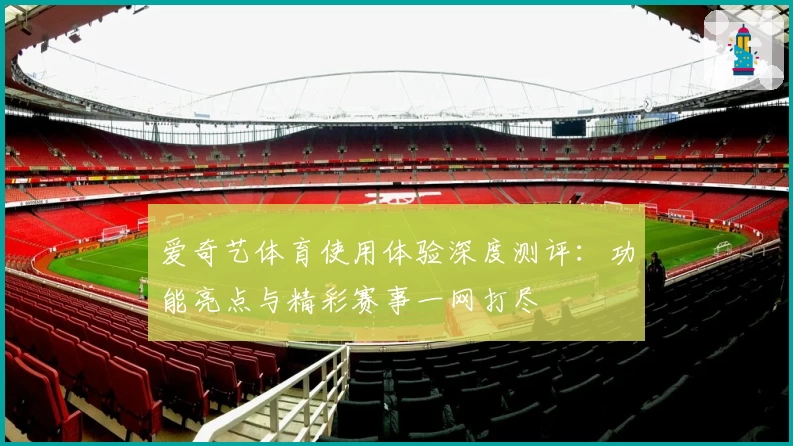 爱奇艺体育使用体验深度测评：功能亮点与精彩赛事一网打尽