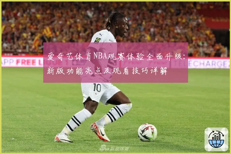 爱奇艺体育NBA观赛体验全面升级：新版功能亮点及观看技巧详解
